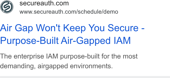 SecureAuth ad on Google Ads: www.secureauth.com/schedule/demo Air Gap Won't Keep You Secure - Purpose-Built Air-Gapped IAM The enterprise IAM purpose-built for the most demanding, airgapped environments.