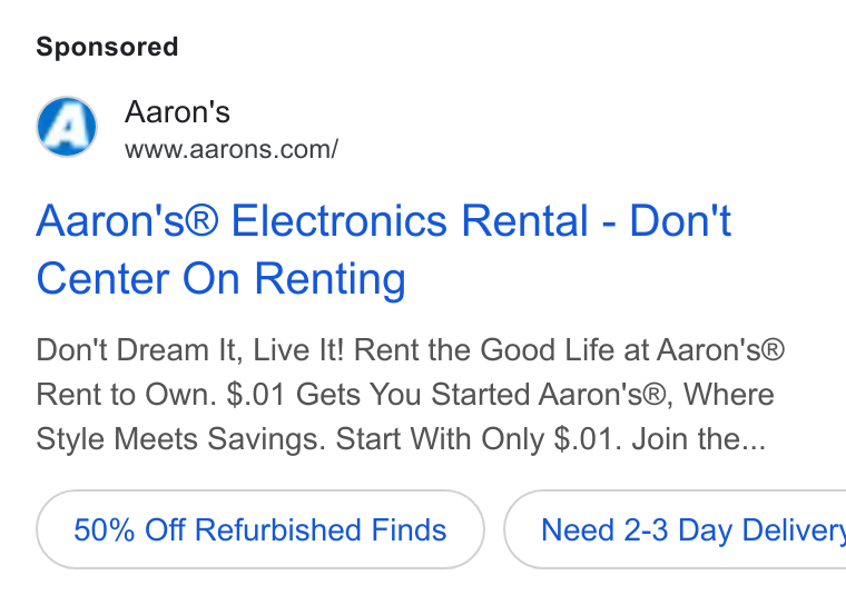 Aaron's ad on Google Ads: Aaron's® Electronics Rental - Don't Center On Renting Don't Dream It, Live It! Rent the Good Life at Aaron’s® Rent to Own. $.01 Gets You Started Aaron's®, Where Style Meets Savings. Start With Only $.01. Join the... 50% Off Refurbished Finds } ( Need 2-3 Day Deliver