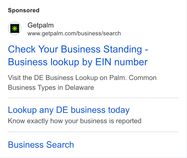 Palm ad on Google Ads: Check Your Business Standing - Business lookup by EIN number Visit the DE Business Lookup on Palm. Common Business Types in Delaware Lookup any DE business today Know exactly how your business is reported Business Search