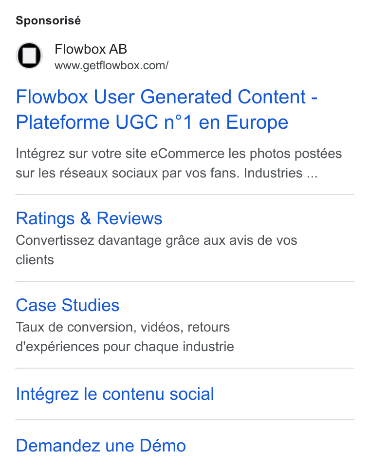 Flowbox ad on Google Ads: Sponsorisé Flowbox User Generated Content - Plateforme UGC n°1 en Europe Intégrez sur votre site e Commerce les photos postées sur les réseaux sociaux par vos fans. Industries ... Ratings & Reviews Convertissez davantage grace aux avis de vos clients Case Studies Taux de conversion, vidéos, retours d'expériences pour chaque industrie Intégrez le contenu social Demandez une Démo