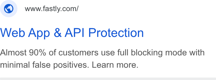 Fastly ad on Google Ads: Web App & API Protection Almost 90% of customers use full blocking mode with minimal false positives. Learn more.