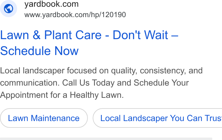 Yardbook ad on Google Ads: www.yardbook.com/hp/120190 Lawn & Plant Care - Don't Wait — Schedule Now Local landscaper focused on quality, consistency, and communication. Call Us Today and Schedule Your Appointment for a Healthy Lawn. Local Landscaper You Can Trus