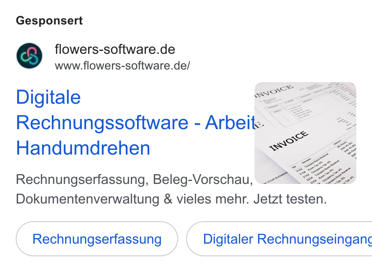 Flowers-Software ad on Google Ads: www.flowers-software.de/ Digitale ; Rechnungssoftware - Arbeit Handumdrehen : Rechnungserfassung, Beleg-Vorschau, Wim * Dokumentenverwaltung & vieles mehr. Jetzt testen. Rechnungserfassung } ( Digitaler Rechnungseingang¢