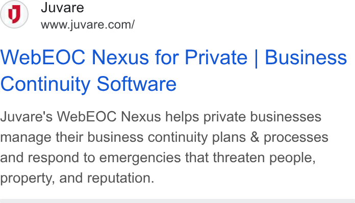 Juvare ad on Google Ads: Web EOC Nexus for Private | Business Continuity Software Juvare's Web EOC Nexus helps private businesses manage their business continuity plans & processes and respond to emergencies that threaten people, property, and reputation.