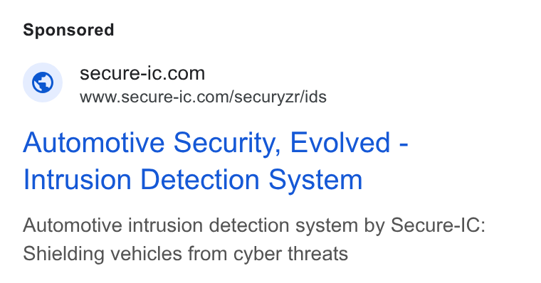 Secure-IC ad on Google Ads: www.secure-ic.com/securyzr/ids Automotive Security, Evolved - Intrusion Detection System Automotive intrusion detection system by Secure-IC: Shielding vehicles from cyber threats