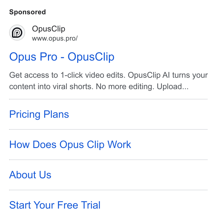 OpusClip ad on Google Ads: Opus Clip Wwww.opus.pro/ Opus Pro - Opus Clip Get access to 1-click video edits. Opus Clip Al turns your content into viral shorts. No more editing. Upload... Pricing Plans How Does Opus Clip Work About Us Start Your Free Trial