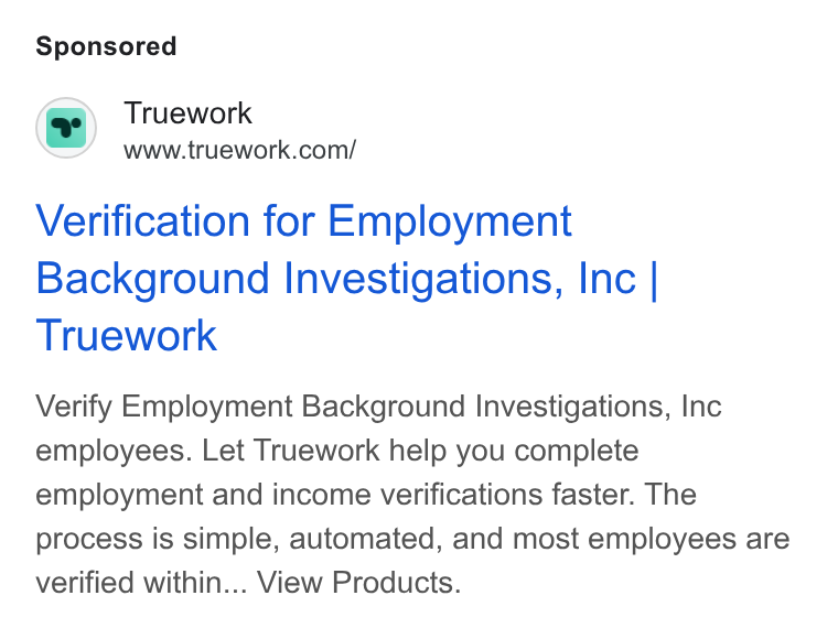 Truework ad on Google Ads: Verification for Employment Background Investigations, Inc | Truework Verify Employment Background Investigations, Inc employees. Let Truework help you complete employment and income verifications faster. The process is simple, automated, and most employees are verified within... View Products.