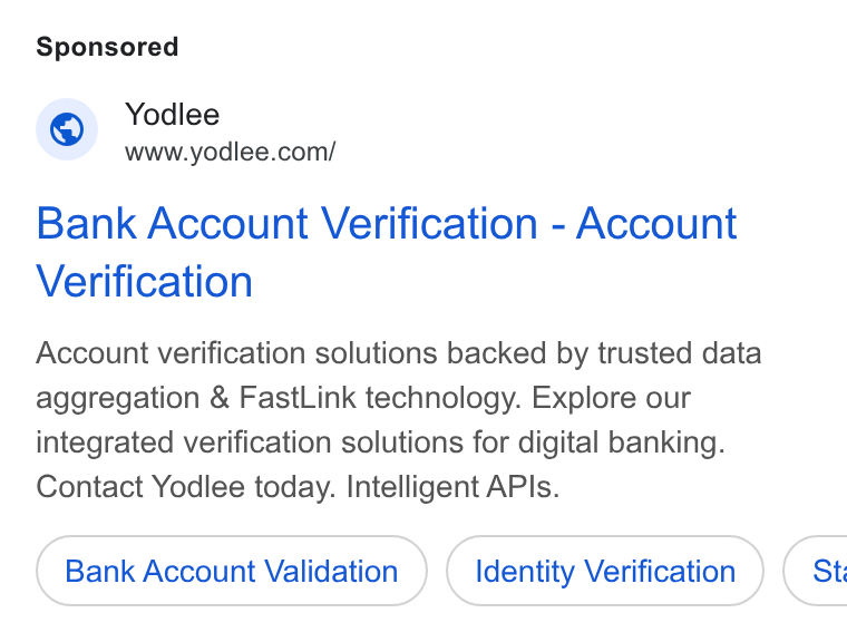 Yodlee ad on Google Ads: Bank Account Verification - Account Verification Account verification solutions backed by trusted data aggregation & Fast Link technology. Explore our integrated verification solutions for digital banking. Contact Yodlee today. Intelligent APIs. Bank Account Validation Identity Verification ) ( St