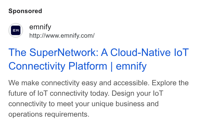 emnify ad on Google Ads: The Super Network: A Cloud-Native lo T Connectivity Platform | emnify We make connectivity easy and accessible. Explore the future of lo T connectivity today. Design your lo T connectivity to meet your unique business and operations requirements.