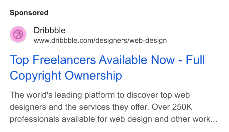Dribbble ad on Google Ads: Top Freelancers Available Now - Full Copyright Ownership The world's leading platform to discover top web designers and the services they offer. Over 250K professionals available for web design and other work...