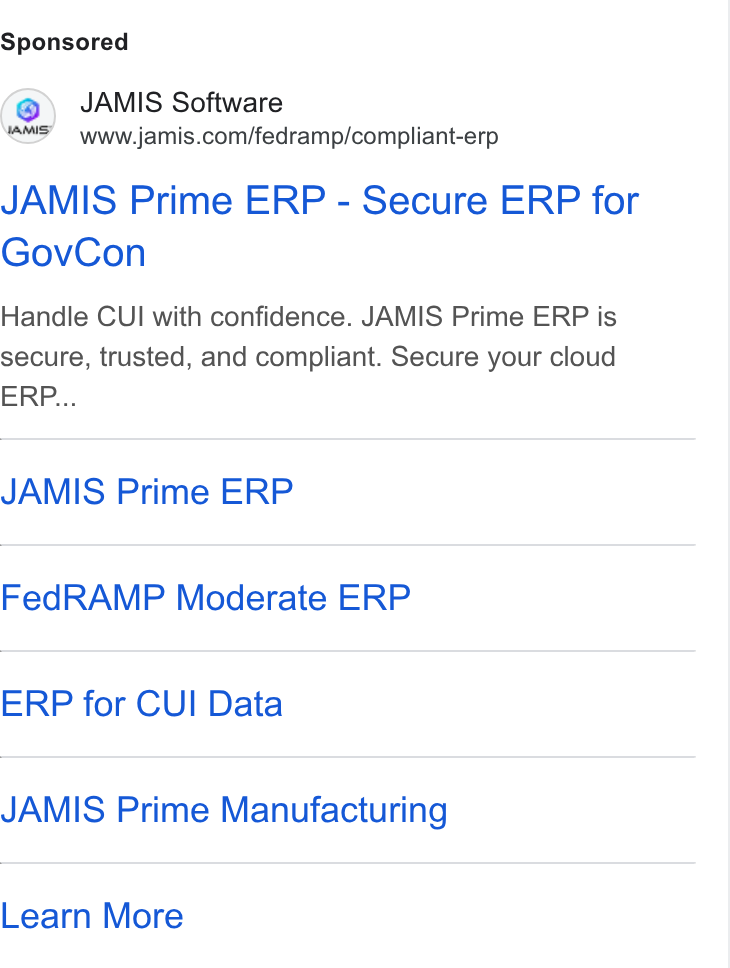 JAMIS Software ad on Google Ads: JAMIS Prime ERP - Secure ERP for Gov Con Handle CUI with confidence. JAMIS Prime ERP is secure, trusted, and compliant. Secure your cloud ERP... JAMIS Prime ERP Fed RAMP Moderate ERP ERP for CUI Data JAMIS Prime Manufacturing Learn More