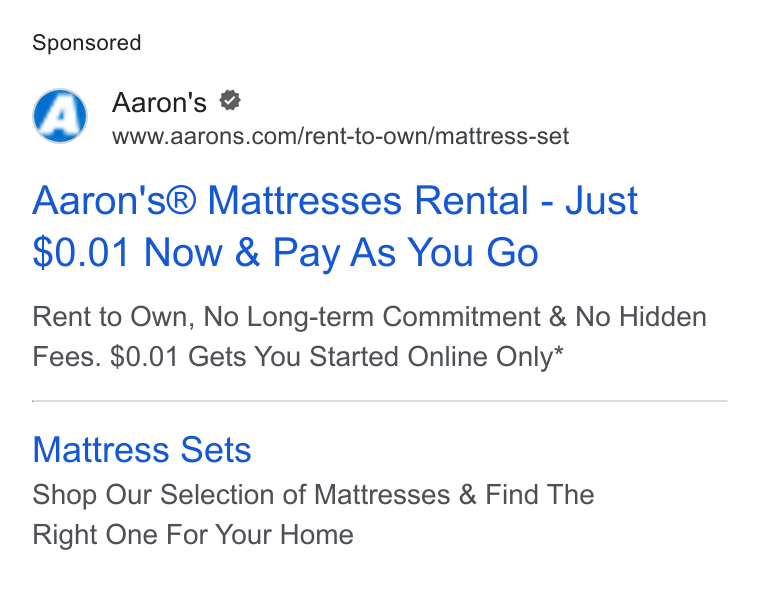 Aaron's ad on Google Ads: Aaron's® Mattresses Rental - Just $0.01 Now & Pay As You Go Rent to Own, No Long-term Commitment & No Hidden Fees. $0.01 Gets You Started Online Only* Mattress Sets Shop Our Selection of Mattresses & Find The Right One For Your Home