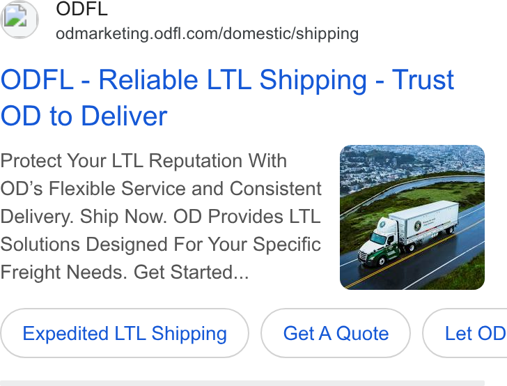 Old Dominion Freight Line ad on Google Ads: ODFL - Reliable LTL Shipping - Trust OD to Deliver Protect Your LTL Reputation With OD’s Flexible Service and Consistent Delivery. Ship Now. OD Provides LTL Solutions Designed For Your Specific Freight Needs. Get Started... Expedited LTL Shipping Get A Quote }( Let OD