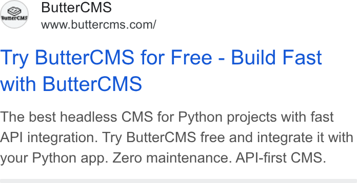 ButterCMS ad on Google Ads: Try Butter CMS for Free - Build Fast with Butter CMS The best headless CMS for Python projects with fast API integration. Try Butter CMS free and integrate it with your Python app. Zero maintenance. API-first CMS.