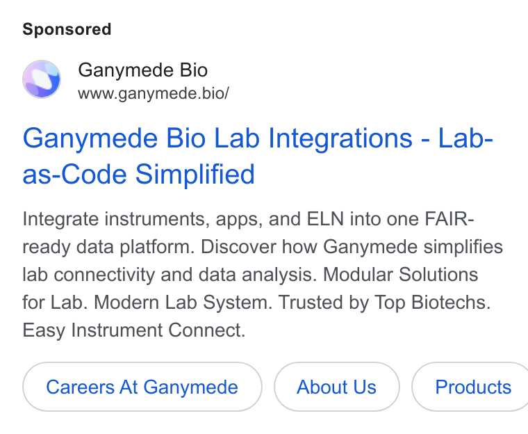 Ganymede ad on Google Ads: Ganymede Bio www.ganymede.bio/ Ganymede Bio Lab Integrations - Lab- as-Code Simplified Integrate instruments, apps, and ELN into one FAIR- ready data platform. Discover how Ganymede simplifies lab connectivity and data analysis. Modular Solutions for Lab. Modern Lab System. Trusted by Top Biotechs. Easy Instrument Connect. Careers At Ganymede About Us }( Products