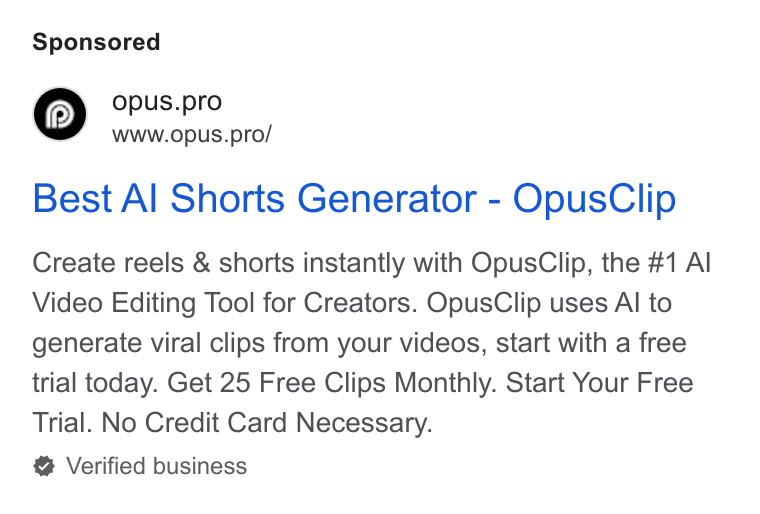 OpusClip ad on Google Ads: opus.pro Wwww.opus.pro/ Best Al Shorts Generator - Opus Clip Create reels & shorts instantly with Opus Clip, the #1 Al Video Editing Tool for Creators. Opus Clip uses Al to generate viral clips from your videos, start with a free trial today. Get 25 Free Clips Monthly. Start Your Free Trial. No Credit Card Necessary. Verified business