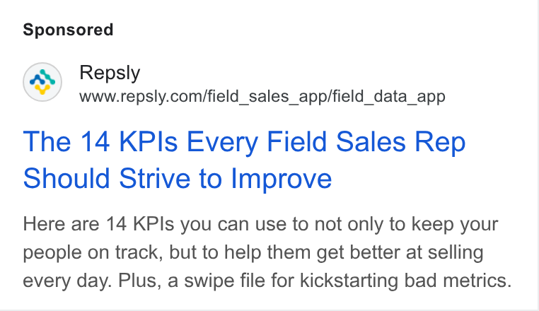 Repsly ad on Google Ads: The 14 KPls Every Field Sales Rep Should Strive to Improve Here are 14 KPls you can use to not only to keep your people on track, but to help them get better at selling every day. Plus, a swipe file for kickstarting bad metrics.