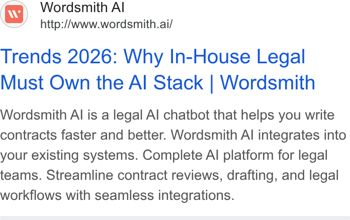 Wordsmith AI ad on Google Ads: Wordsmith Al http://Awww.wordsmith.ai/ Trends 2026: Why In-House Legal Must Own the Al Stack | Wordsmith Wordsmith Al is a legal Al chatbot that helps you write contracts faster and better. Wordsmith Al integrates into your existing systems. Complete Al platform for legal teams. Streamline contract reviews, drafting, and legal workflows with seamless integrations.