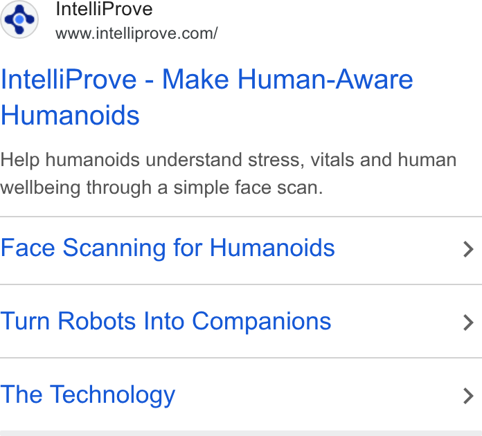 IntelliProve ad on Google Ads: Intelli Prove - Make Human-Aware Humanoids Help humanoids understand stress, vitals and human wellbeing through a simple face scan. Face Scanning for Humanoids > Turn Robots Into Companions > The Technology >