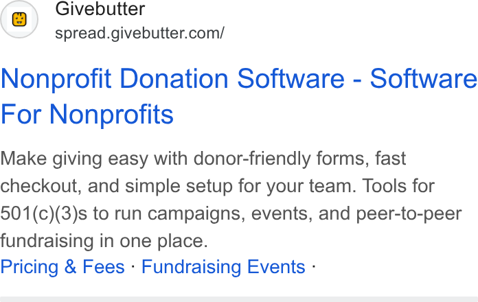 Givebutter ad on Google Ads: Nonprofit Donation Software - Software For Nonprofits Make giving easy with donor-friendly forms, fast checkout, and simple setup for your team. Tools for 501(c)(3)s to run campaigns, events, and peer-to-peer fundraising in one place. Pricing & Fees - Fundraising Events -