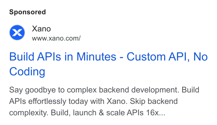 Xano ad on Google Ads: Build APIs in Minutes - Custom API, No Coding Say goodbye to complex backend development. Build APIs effortlessly today with Xano. Skip backend complexity. Build, launch & scale APIs 16x...