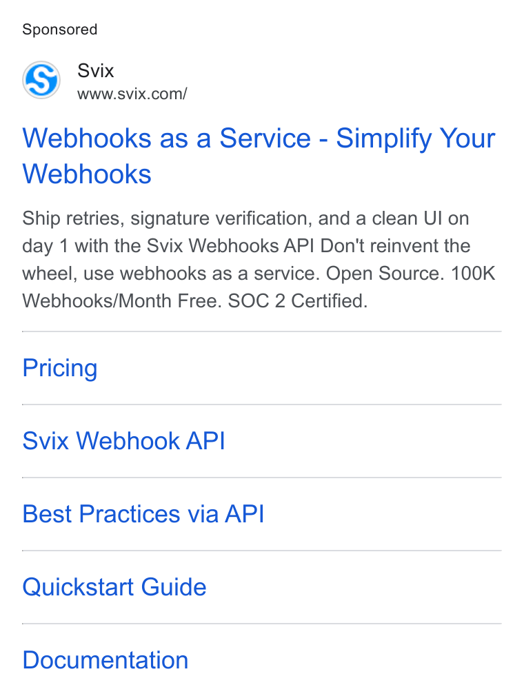 Svix ad on Google Ads: Webhooks as a Service - Simplify Your Webhooks Ship retries, signature verification, and a clean Ul on day 1 with the Svix Webhooks API Don't reinvent the wheel, use webhooks as a service. Open Source. 100K Webhooks/Month Free. SOC 2 Certified. Pricing Svix Webhook API Best Practices via API Quickstart Guide Documentation