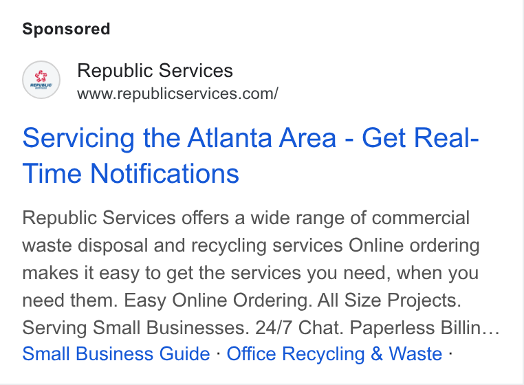 Republic Services ad on Google Ads: Servicing the Atlanta Area - Get Real- Time Notifications Republic Services offers a wide range of commercial waste disposal and recycling services Online ordering makes it easy to get the services you need, when you need them. Easy Online Ordering. All Size Projects. Serving Small Businesses. 24/7 Chat. Paperless Billin... Small Business Guide - Office Recycling & Waste -