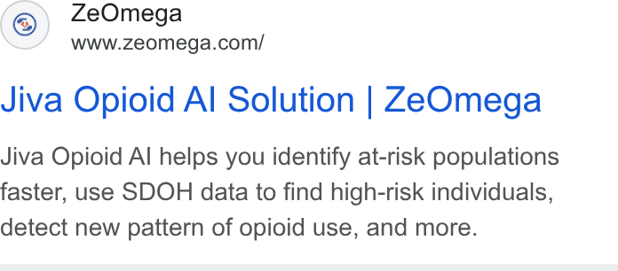 ZeOmega ad on Google Ads: Jiva Opioid Al Solution | Ze Qmega Jiva Opioid Al helps you identify at-risk populations faster, use SDOH data to find high-risk individuals, detect new pattern of opioid use, and more.