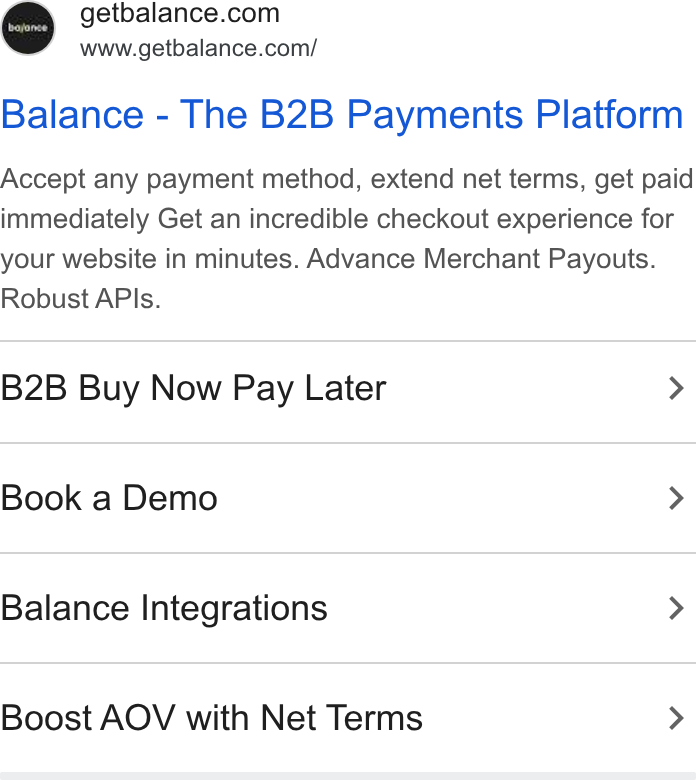 Balance ad on Google Ads: www.getbalance.com/ Balance - The B2B Payments Platform Accept any payment method, extend net terms, get paid immediately Get an incredible checkout experience for your website in minutes. Advance Merchant Payouts. Robust APIs. B2B Buy Now Pay Later > Book a Demo > Balance Integrations > Boost AOV with Net Terms >