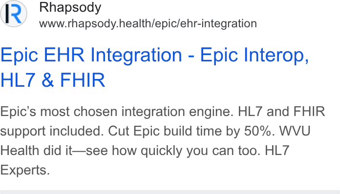Rhapsody ad on Google Ads: Rhapsody www.rhapsody.health/epic/ehr-integration Epic EHR Integration - Epic Interop, HL/7 & FHIR Epic’s most chosen integration engine. HL7 and FHIR support included. Cut Epic build time by 50%. WVU Health did it—see how quickly you can too. HL7 Experts.