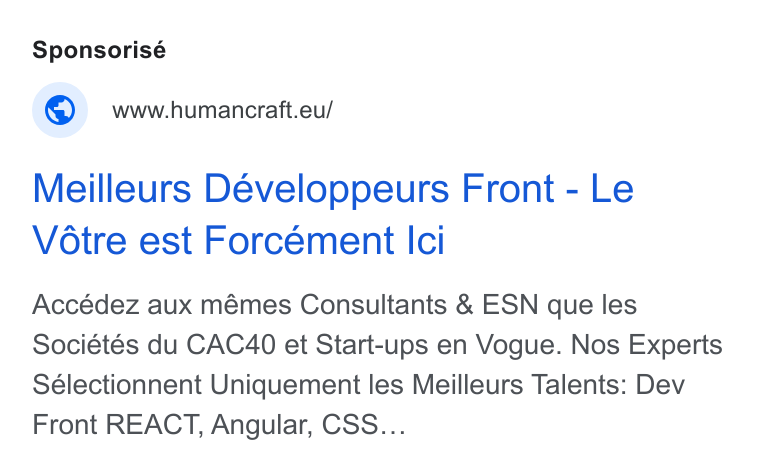 HumanCraft ad on Google Ads: Sponsorisé © www-humancraft.eu/ Meilleurs Développeurs Front - Le Votre est Forcément Ici Accédez aux mémes Consultants & ESN que les Sociétés du CAC4O0 et Start-ups en Vogue. Nos Experts Sélectionnent Uniquement les Meilleurs Talents: Dev Front REACT, Angular, CSS...