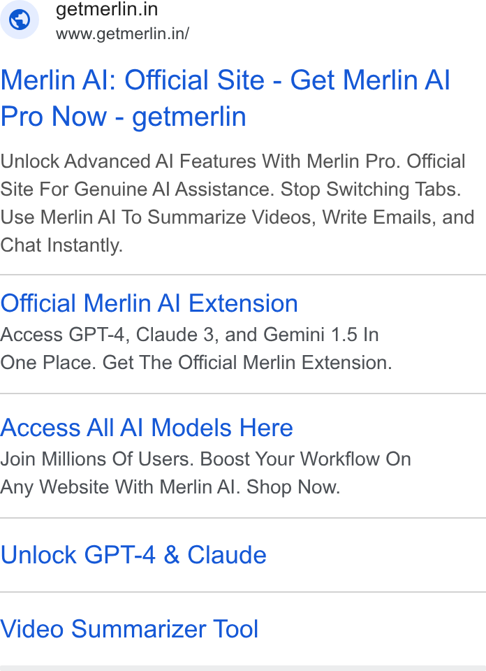 Merlin AI ad on Google Ads: | je.) www.getmerlin.in/ Merlin Al: Official Site - Get Merlin Al Pro Now - getmerlin Unlock Advanced AI Features With Merlin Pro. Official Site For Genuine Al Assistance. Stop Switching Tabs. Use Merlin Al To Summarize Videos, Write Emails, and Chat Instantly. Official Merlin Al Extension Access GPT-4, Claude 3, and Gemini 1.5 In One Place. Get The Official Merlin Extension. Access All Al Models Here Join Millions Of Users. Boost Your Workflow On Any Website With Merlin Al. Shop Now. Unlock GPT-4 & Claude Video Summarizer Tool