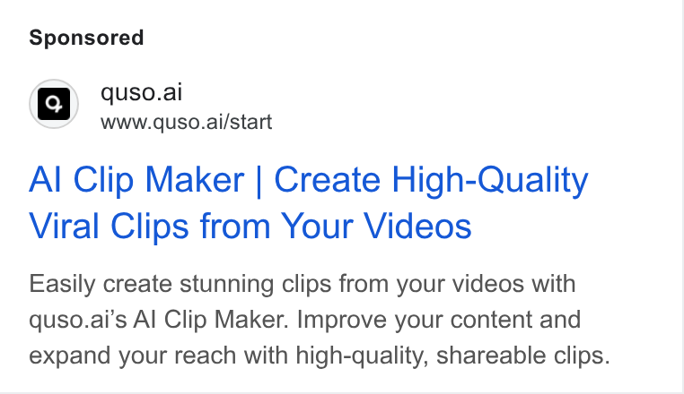 quso.ai ad on Google Ads: 'o. quso.ai www.quso.ai/start Al Clip Maker | Create High-Quality Viral Clips from Your Videos Easily create stunning clips from your videos with quso.ai’s Al Clip Maker. Improve your content and expand your reach with high-quality, shareable clips.