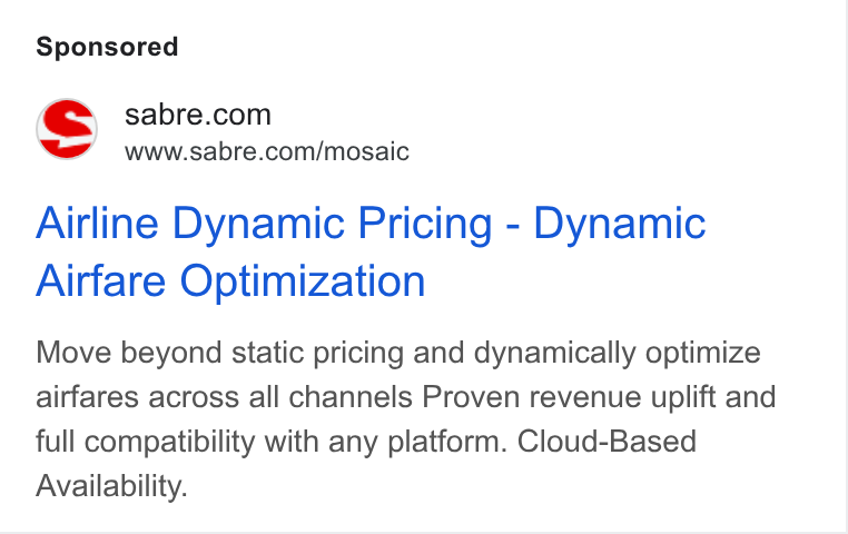 Sabre ad on Google Ads: ‘“s” www.sabre.com/mosaic Airline Dynamic Pricing - Dynamic Airfare Optimization Move beyond static pricing and dynamically optimize airfares across all channels Proven revenue uplift and full compatibility with any platform. Cloud-Based Availability.