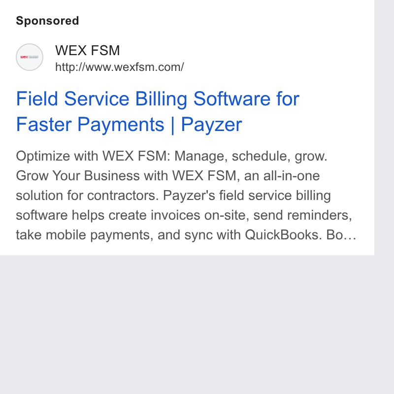 WEX Field Service Management ad on Google Ads: Field Service Billing Software for Faster Payments | Payzer Optimize with WEX FSM: Manage, schedule, grow. Grow Your Business with WEX FSM, an all-in-one solution for contractors. Payzer's field service billing software helps create invoices on-site, send reminders, take mobile payments, and sync with Quick Books. Bo...