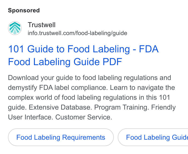Trustwell ad on Google Ads: 101 Guide to Food Labeling - FDA Food Labeling Guide PDF Download your guide to food labeling regulations and demystify FDA label compliance. Learn to navigate the complex world of food labeling regulations in this 101 guide. Extensive Database. Program Training. Friendly User Interface. Customer Service. Food Labeling Requirements } ( Food Labeling Guide
