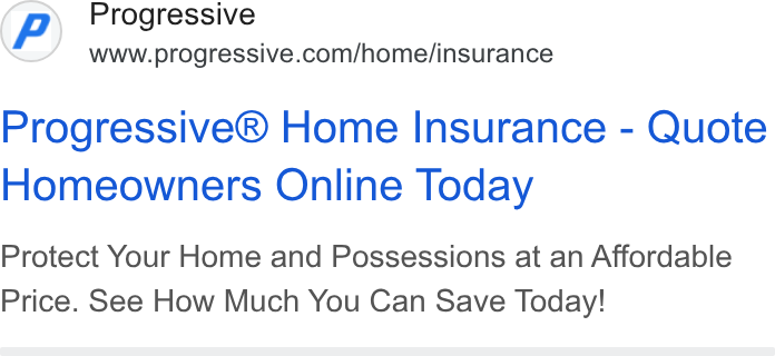 Progressive ad on Google Ads: Progressive® Home Insurance - Quote Homeowners Online Today Protect Your Home and Possessions at an Affordable Price. See How Much You Can Save Today!