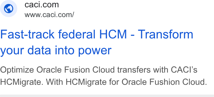 CACI International ad on Google Ads: Www.caci.com/ Fast-track federal HCM - Transform your data into power Optimize Oracle Fusion Cloud transfers with CACI’s HCMigrate. With HCMigrate for Oracle Fushion Cloud.