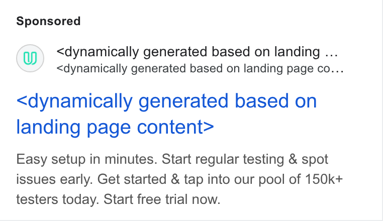 Userbrain ad on Google Ads: (w) <dynamically generated based on landing ... <dynamically generated based on landing page co... <dynamically generated based on landing page content> Easy setup in minutes. Start regular testing & spot issues early. Get started & tap into our pool of 150k+ testers today. Start free trial now.