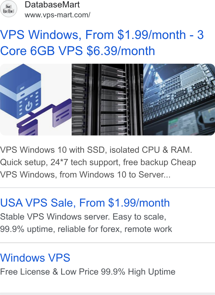 Database Mart ad on Google Ads: VPS Windows, From $1.99/month - 3 Core 6GB VPS $6.39/month VPS Windows 10 with SSD, isolated CPU & RAM. Quick setup, 24*7 tech support, free backup Cheap VPS Windows, from Windows 10 to Server... USA VPS Sale, From $1.99/month Stable VPS Windows server. Easy to scale, 99.9% uptime, reliable for forex, remote work Windows VPS Free License & Low Price 99.9% High Uptime