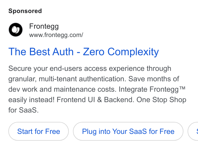 Frontegg ad on Google Ads: The Best Auth - Zero Complexity Secure your end-users access experience through granular, multi-tenant authentication. Save months of dev work and maintenance costs. Integrate Frontegg™ easily instead! Frontend UI & Backend. One Stop Shop for Saa S. Start for Free Plug into Your Saa S for Free C
