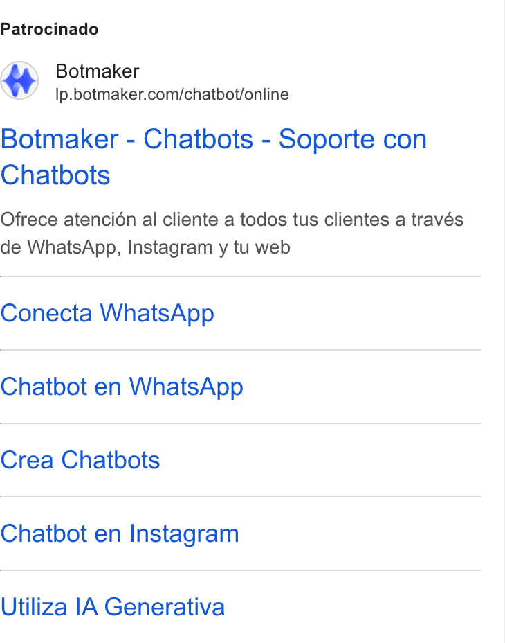 Botmaker ad on Google Ads: Patrocinado Botmaker - Chatbots - Soporte con Chatbots Ojfrece atencidn al cliente a todos tus clientes a través de Whats App, Instagram y tu web Conecta Whats App Chatbot en Whats App Crea Chatbots Chatbot en Instagram Utiliza IA Generativa