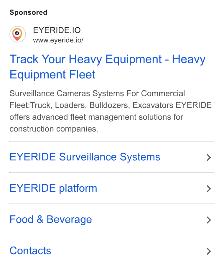 EYERIDE ad on Google Ads: EYERIDE.1IO www.eyeride.io/ Track Your Heavy Equipment - Heavy Equipment Fleet Surveillance Cameras Systems For Commercial Fleet:Truck, Loaders, Bulldozers, Excavators EYERIDE offers advanced fleet management solutions for construction companies. EYERIDE Surveillance Systems > EYERIDE platform > Food & Beverage > Contacts >