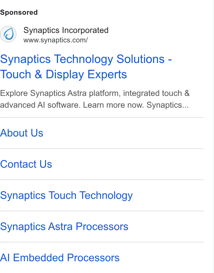 Synaptics ad on Google Ads: Synaptics Technology Solutions - Touch & Display Experts Explore Synaptics Astra platform, integrated touch & advanced Al software. Learn more now. Synaptics... About Us Contact Us Synaptics Touch Technology Synaptics Astra Processors Al Embedded Processors