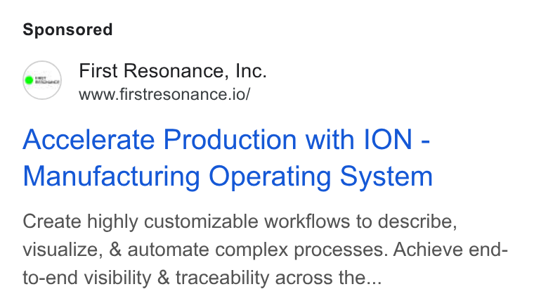 First Resonance ad on Google Ads: First Resonance, Inc. www.firstresonance.io/ Accelerate Production with ION - Manufacturing Operating System Create highly customizable workflows to describe, visualize, & automate complex processes. Achieve end- to-end visibility & traceability across the...