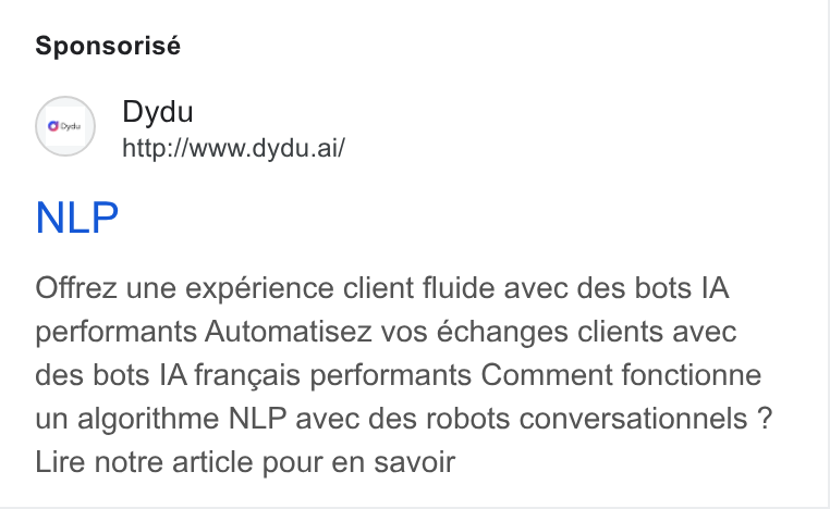dydu ad on Google Ads: Sponsorisé (o~) Dydu http://www.dydu.ai/ NLP Offrez une expérience client fluide avec des bots IA performants Automatisez vos échanges clients avec des bots IA francais performants Comment fonctionne un algorithme NLP avec des robots conversationnels ? Lire notre article pour en savoir
