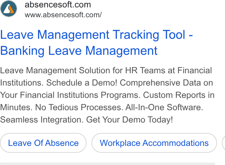 AbsenceSoft ad on Google Ads: www.absencesoft.com/ Leave Management Tracking Tool - Banking Leave Management Leave Management Solution for HR Teams at Financial Institutions. Schedule a Demo! Comprehensive Data on Your Financial Institutions Programs. Custom Reports in Minutes. No Tedious Processes. All-In-One Software. Seamless Integration. Get Your Demo Today! Leave Of Absence Workplace Accommodations (
