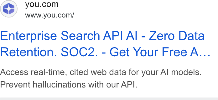You.com ad on Google Ads: www.you.com/ Enterprise Search API Al - Zero Data Retention. SOC2. - Get Your Free A... Access real-time, cited web data for your Al models. Prevent hallucinations with our API.