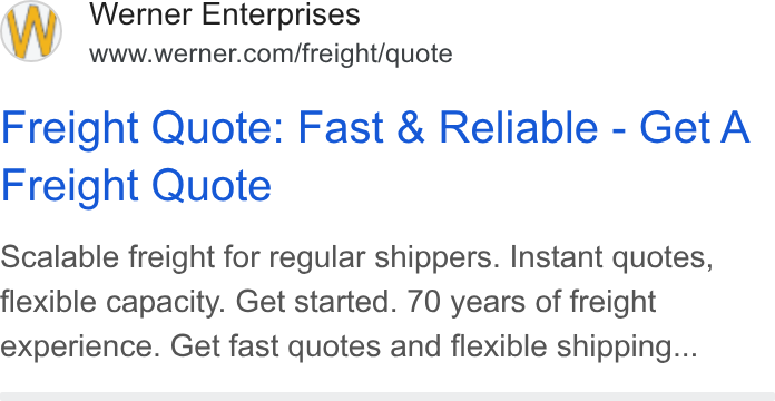 Werner Enterprises ad on Google Ads: Freight Quote: Fast & Reliable - Get A Freight Quote Scalable freight for regular shippers. Instant quotes, flexible capacity. Get started. 70 years of freight experience. Get fast quotes and flexible shipping...
