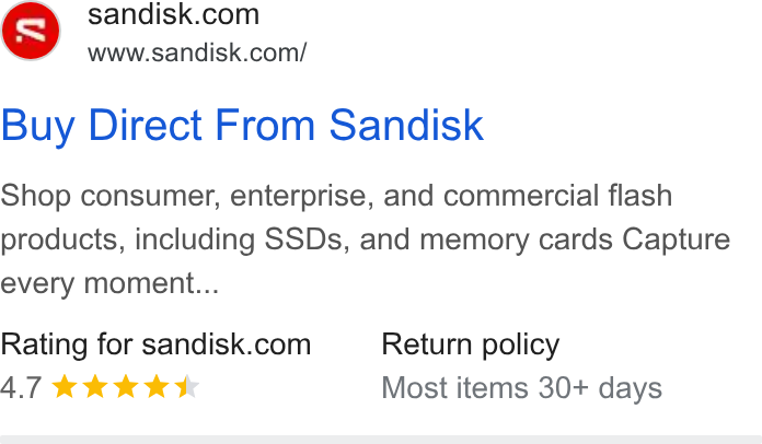 SanDisk ad on Google Ads: www.sandisk.com/ Buy Direct From Sandisk Shop consumer, enterprise, and commercial flash products, including SSDs, and memory cards Capture every moment... Rating for sandisk.com Return policy 4.7K%Kk KKKK Most items 30+ days